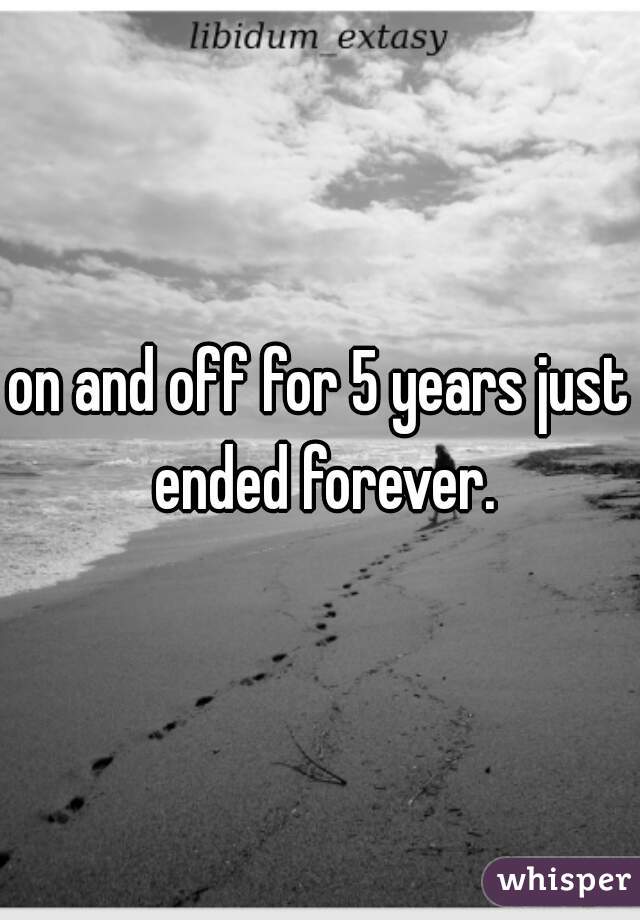 on and off for 5 years just ended forever.