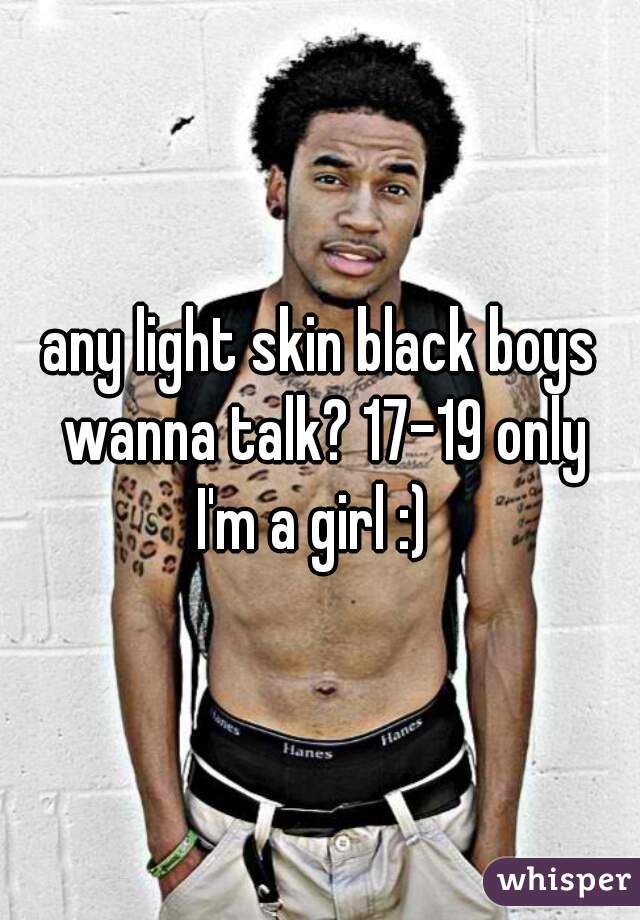 any light skin black boys wanna talk? 17-19 only
I'm a girl :) 