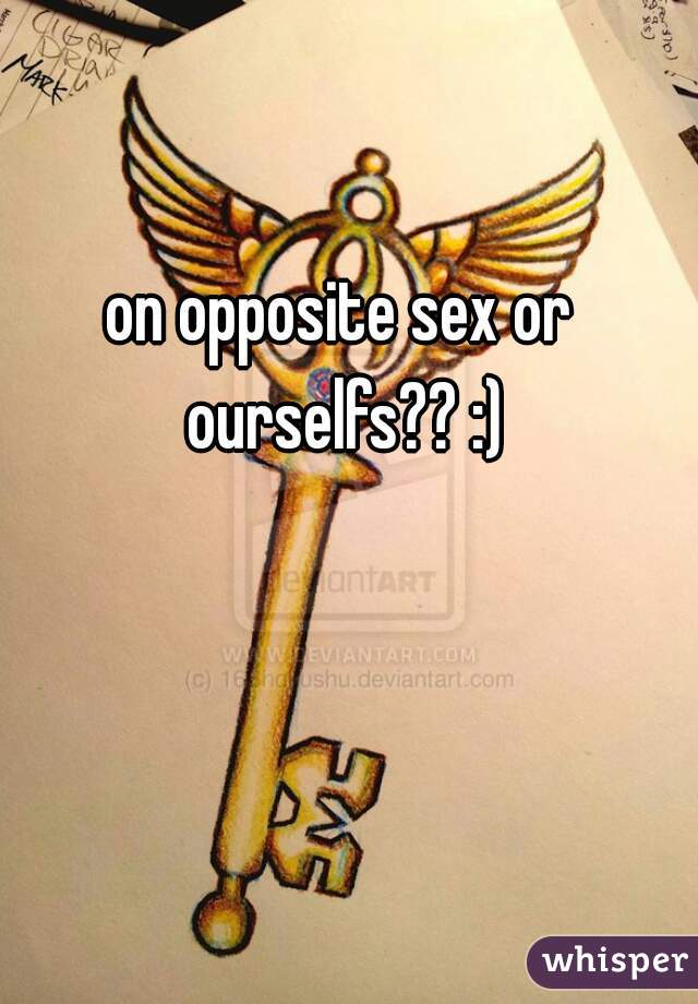 on opposite sex or ourselfs?? :)