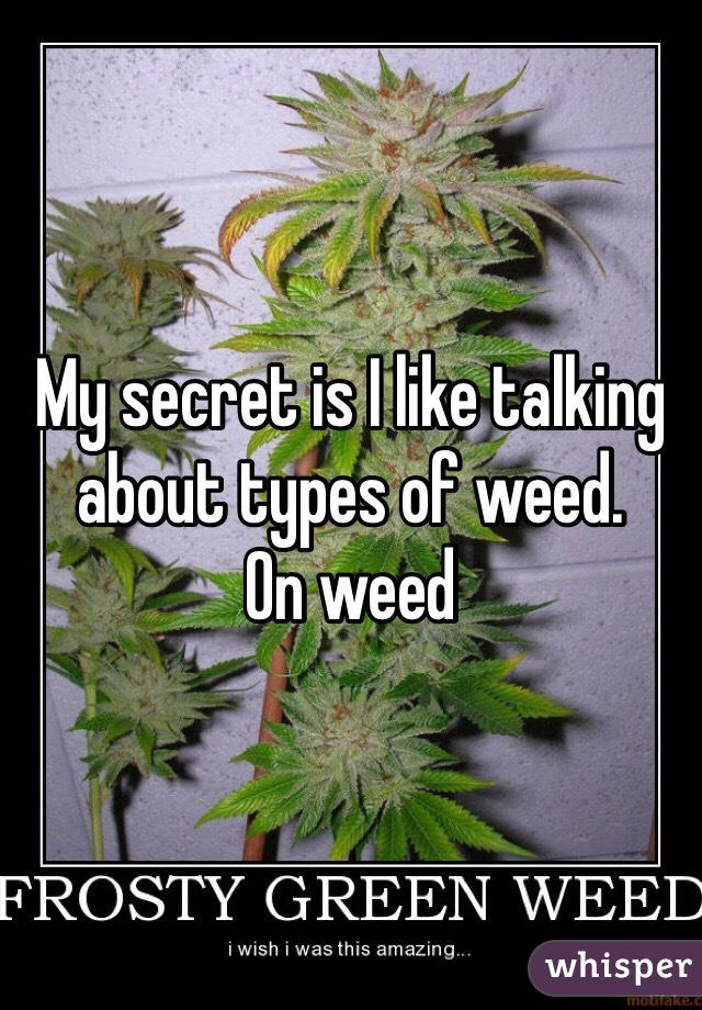 My secret is I like talking about types of weed. 
On weed