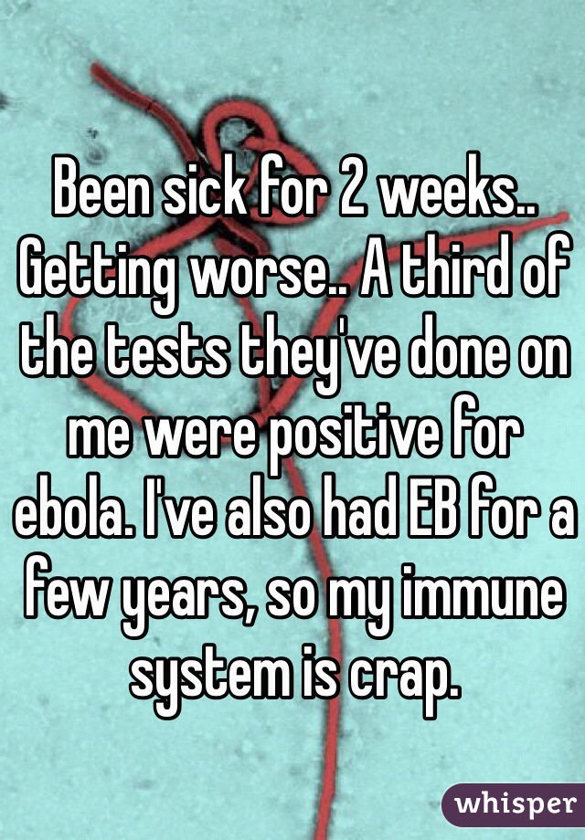 Been sick for 2 weeks.. Getting worse.. A third of the tests they've done on me were positive for ebola. I've also had EB for a few years, so my immune system is crap.