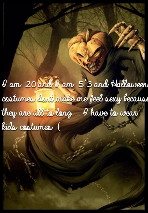 I am 20 and I am 5'3 and Halloween costumes dont make me feel sexy because they are all to long.... I have to wear kids costumes :(