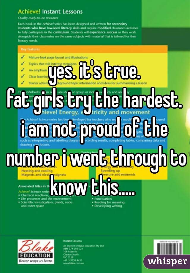 yes. it's true.
fat girls try the hardest.
i am not proud of the number i went through to know this.....  