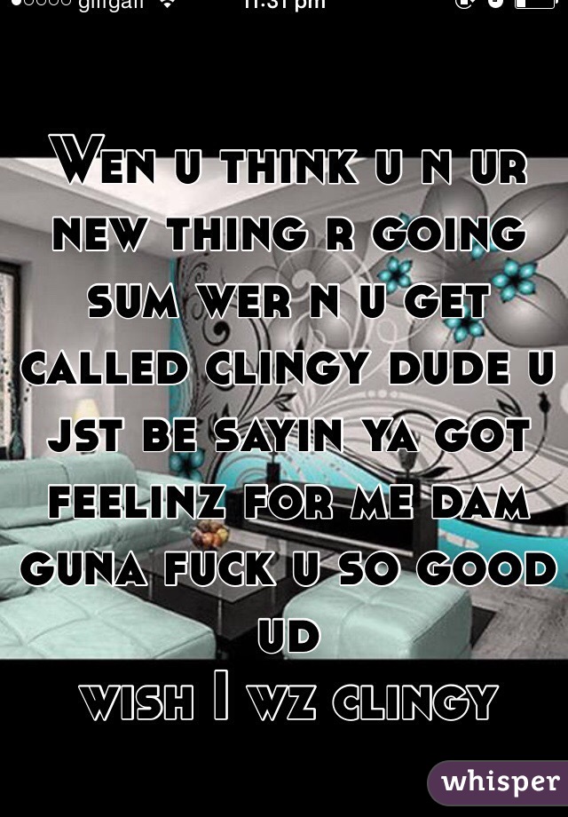 Wen u think u n ur new thing r going sum wer n u get called clingy dude u jst be sayin ya got feelinz for me dam 
guna fuck u so good ud 
wish I wz clingy 
