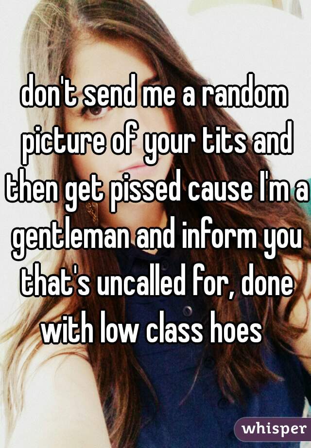 don't send me a random picture of your tits and then get pissed cause I'm a gentleman and inform you that's uncalled for, done with low class hoes  