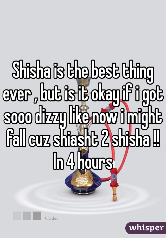 Shisha is the best thing ever , but is it okay if i got sooo dizzy like now i might fall cuz shiasht 2 shisha !! In 4 hours 