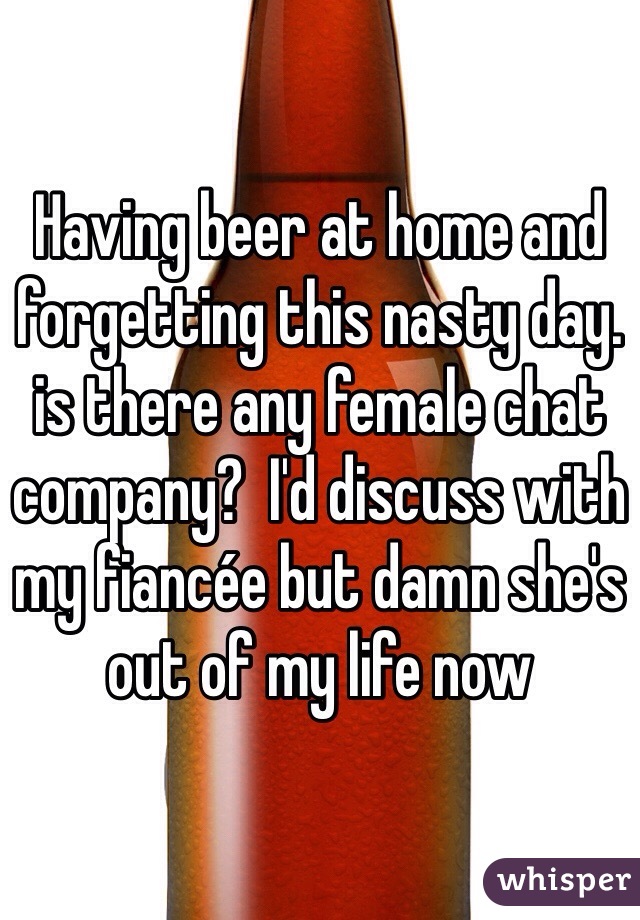 Having beer at home and forgetting this nasty day. is there any female chat company?  I'd discuss with my fiancée but damn she's out of my life now