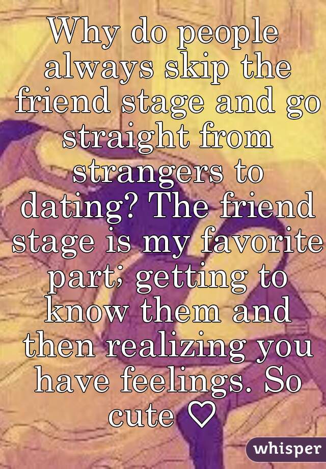 Why do people always skip the friend stage and go straight from strangers to dating? The friend stage is my favorite part; getting to know them and then realizing you have feelings. So cute ♡ 