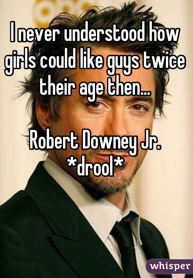 I never understood how girls could like guys twice their age then...

Robert Downey Jr. *drool*