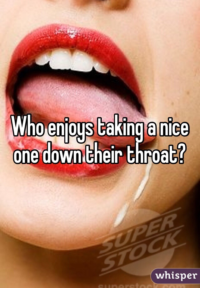 Who enjoys taking a nice one down their throat? 