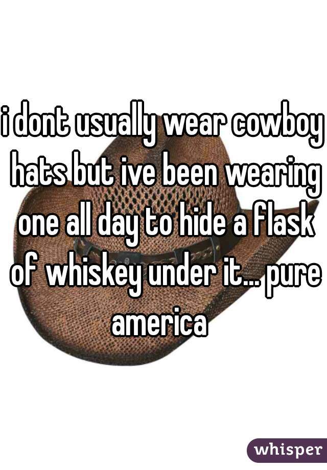 i dont usually wear cowboy hats but ive been wearing one all day to hide a flask of whiskey under it... pure america  