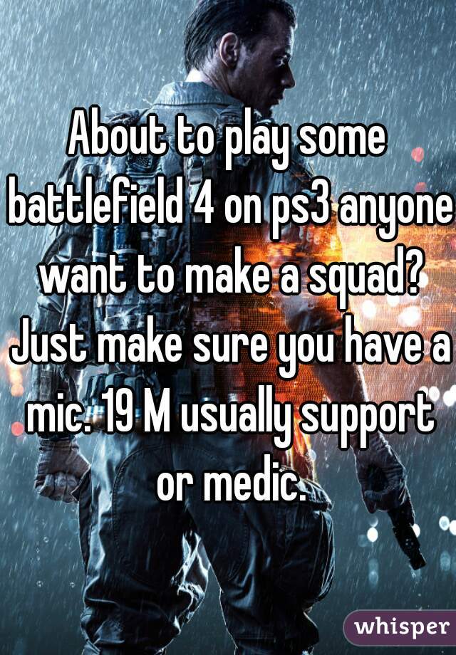 About to play some battlefield 4 on ps3 anyone want to make a squad? Just make sure you have a mic. 19 M usually support or medic.