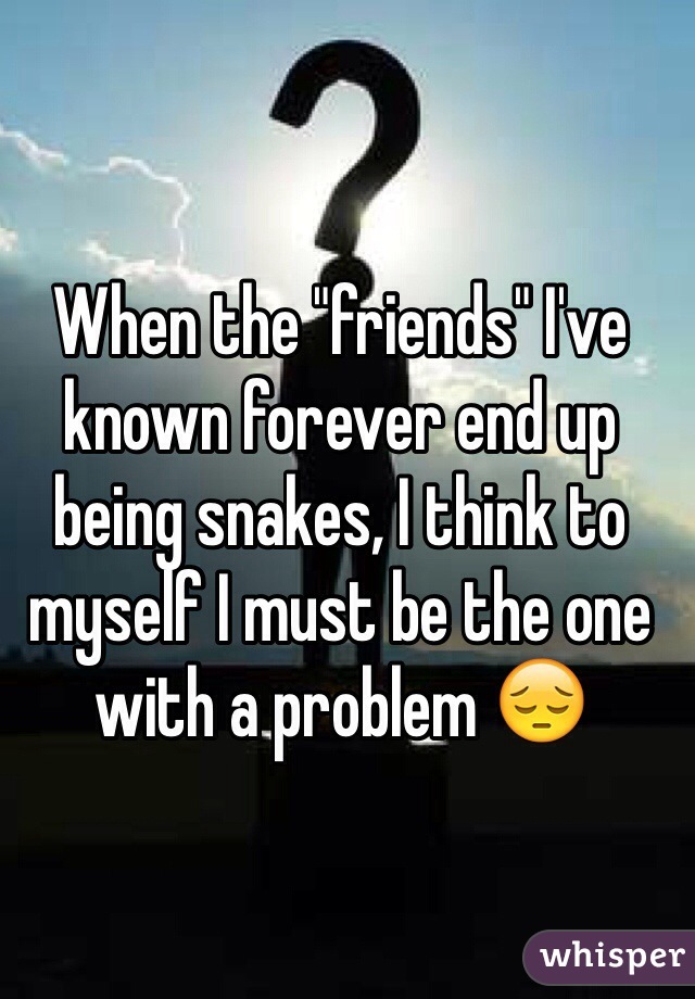 When the "friends" I've known forever end up being snakes, I think to myself I must be the one with a problem 😔