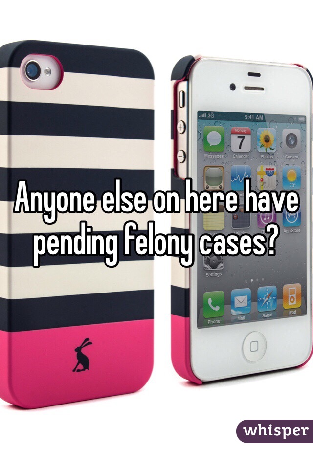 Anyone else on here have pending felony cases?