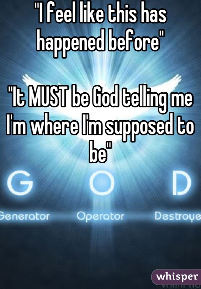 "I feel like this has happened before"

"It MUST be God telling me I'm where I'm supposed to be"