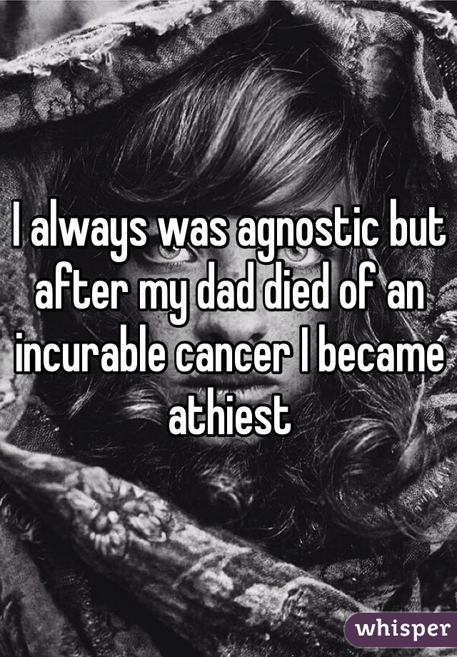 I always was agnostic but after my dad died of an incurable cancer I became athiest  