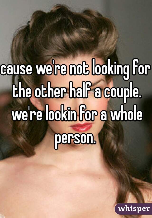 cause we're not looking for the other half a couple. we're lookin for a whole person. 