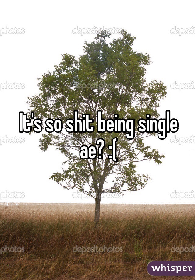 It's so shit being single ae? :(