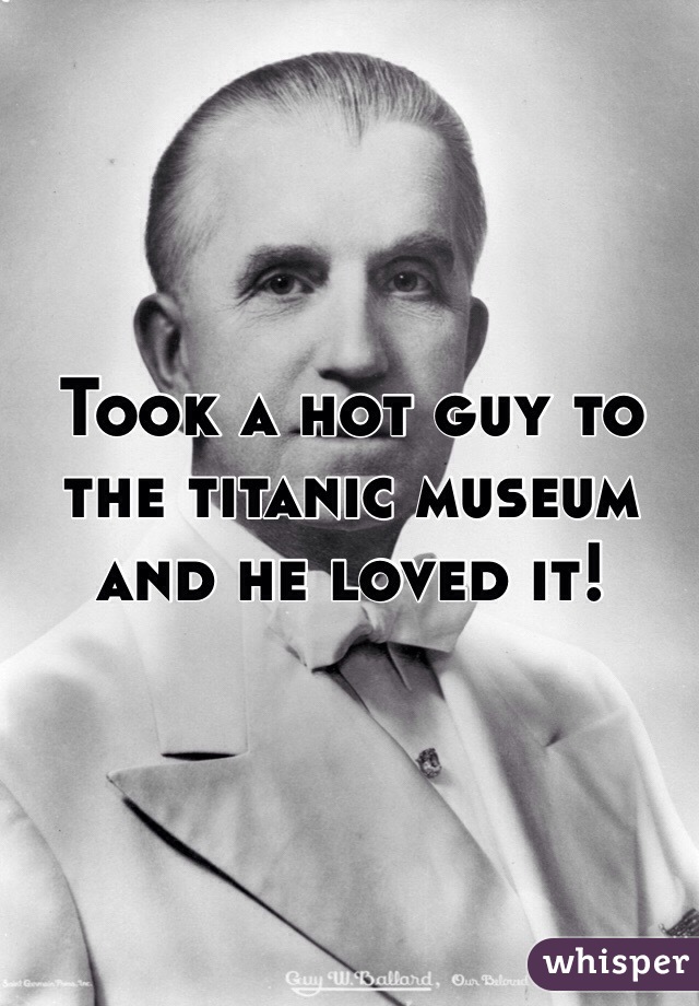 Took a hot guy to the titanic museum and he loved it! 