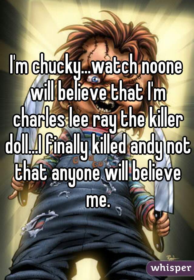 I'm chucky...watch noone will believe that I'm charles lee ray the killer doll...I finally killed andy not that anyone will believe me.