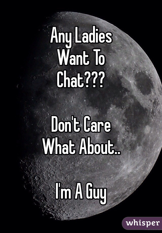 Any Ladies
Want To
Chat???
 
Don't Care
What About..

I'm A Guy