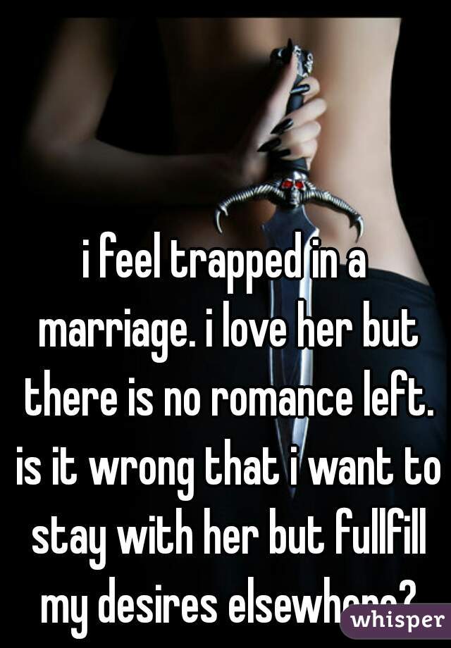 i feel trapped in a marriage. i love her but there is no romance left. is it wrong that i want to stay with her but fullfill my desires elsewhere?