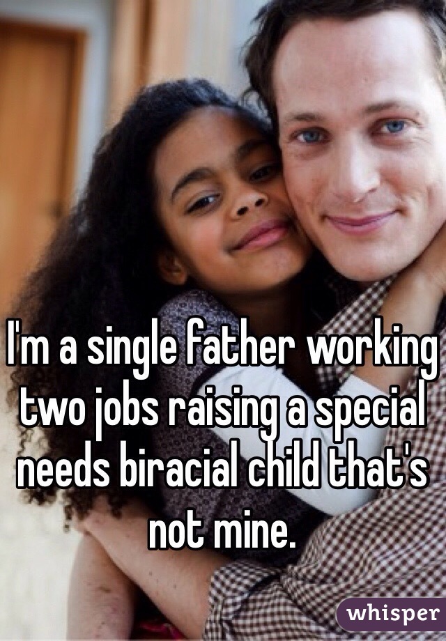 I'm a single father working two jobs raising a special needs biracial child that's not mine.