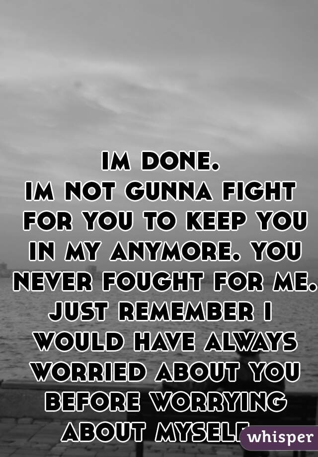 im done.
im not gunna fight for you to keep you in my anymore. you never fought for me.
just remember i would have always worried about you before worrying about myself. 