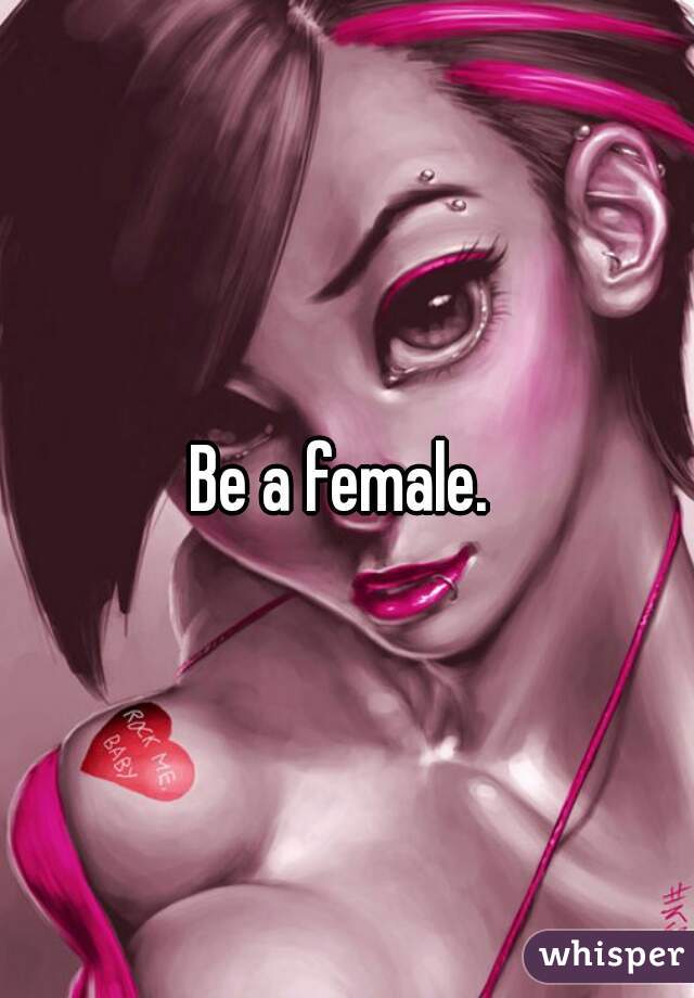 Be a female. 