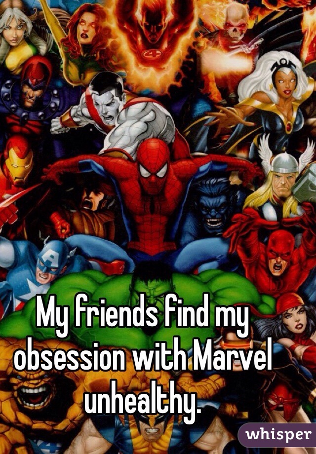 My friends find my obsession with Marvel unhealthy.