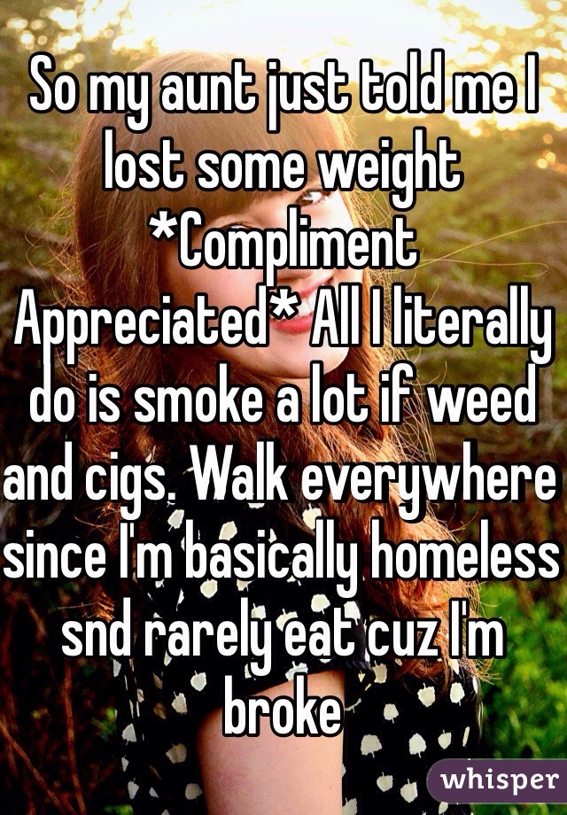 So my aunt just told me I lost some weight *Compliment Appreciated* All I literally do is smoke a lot if weed and cigs. Walk everywhere since I'm basically homeless  snd rarely eat cuz I'm broke