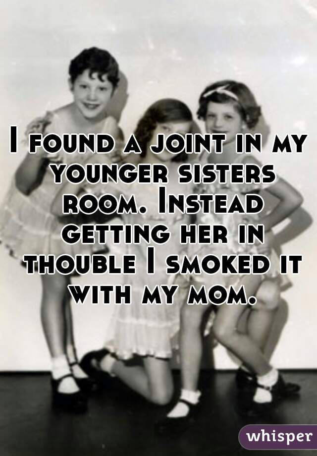 I found a joint in my younger sisters room. Instead getting her in thouble I smoked it with my mom.