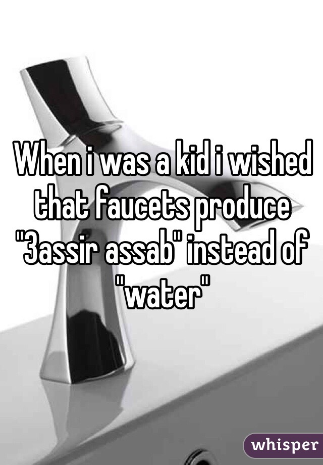 When i was a kid i wished that faucets produce "3assir assab" instead of "water"