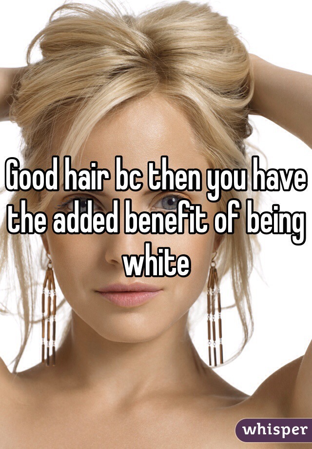 Good hair bc then you have the added benefit of being white