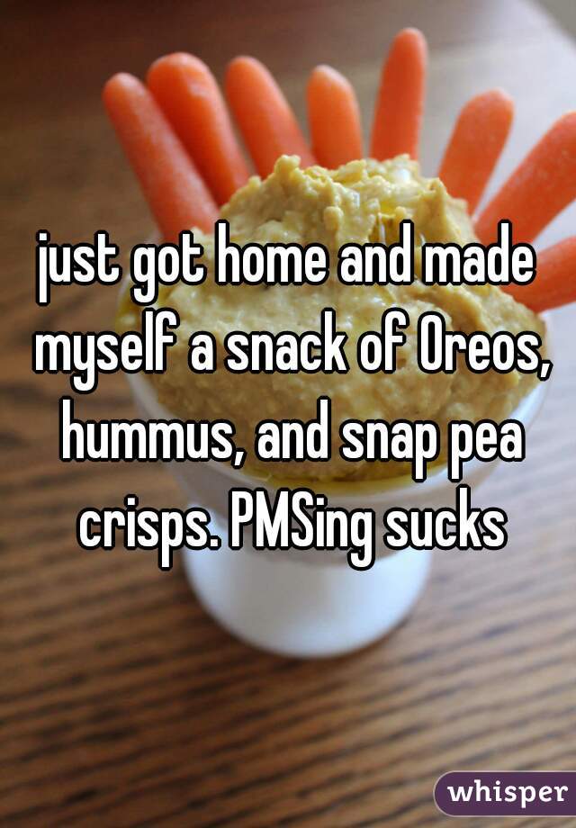 just got home and made myself a snack of Oreos, hummus, and snap pea crisps. PMSing sucks