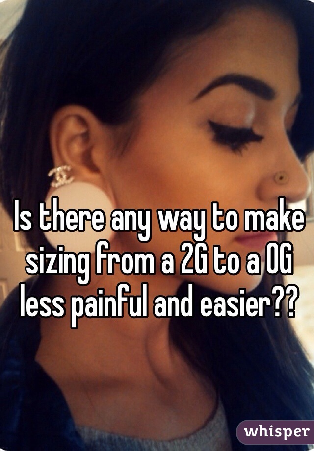 Is there any way to make sizing from a 2G to a 0G less painful and easier??