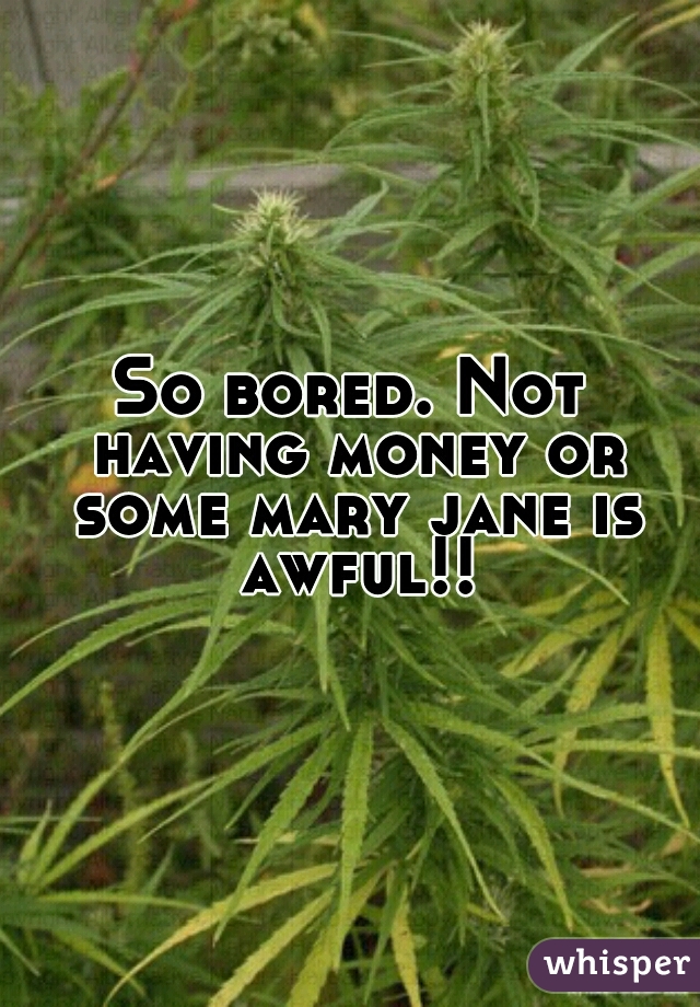 So bored. Not having money or some mary jane is awful!!