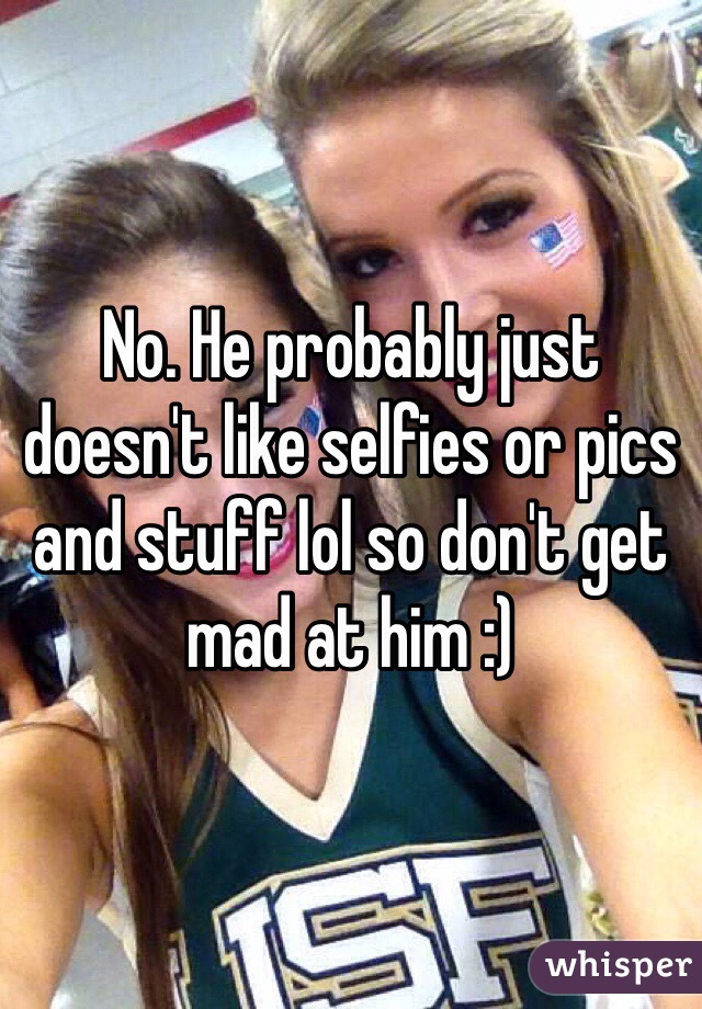 No. He probably just doesn't like selfies or pics and stuff lol so don't get mad at him :)