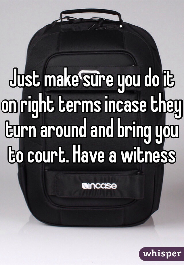 Just make sure you do it on right terms incase they turn around and bring you to court. Have a witness 