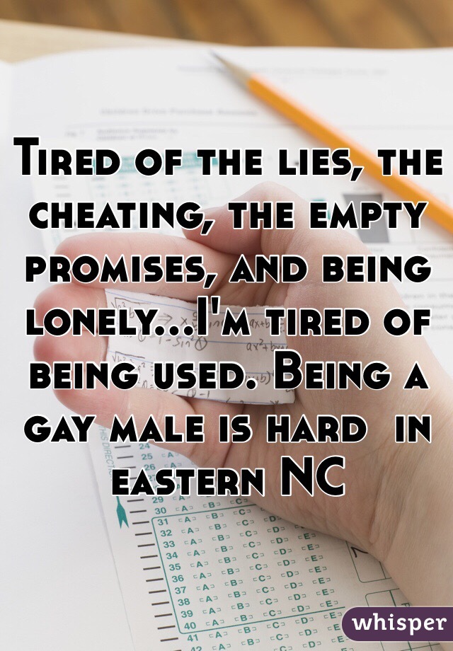 Tired of the lies, the cheating, the empty promises, and being lonely...I'm tired of being used. Being a gay male is hard  in eastern NC