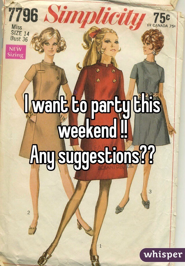 I want to party this weekend !! 
Any suggestions??