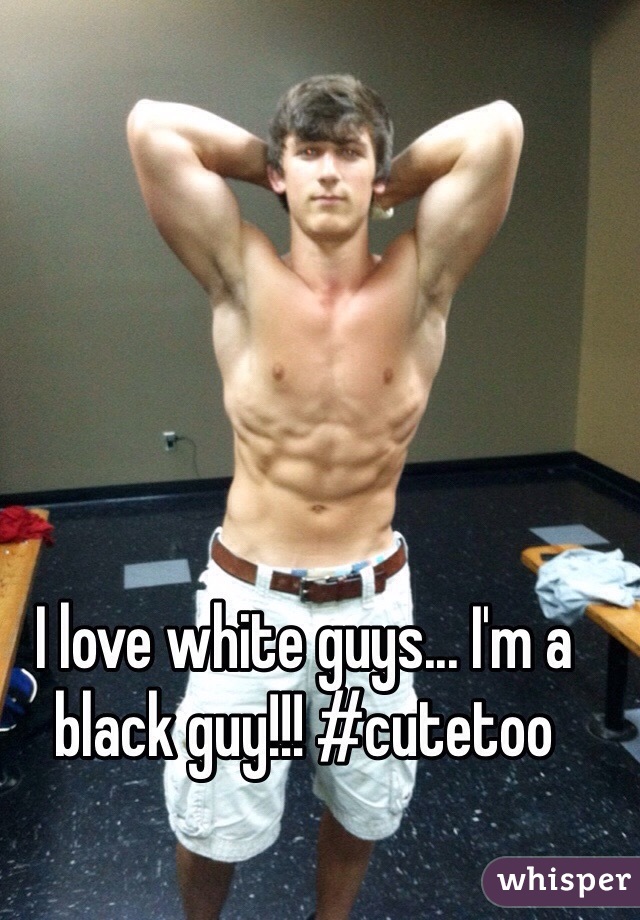 I love white guys... I'm a black guy!!! #cutetoo