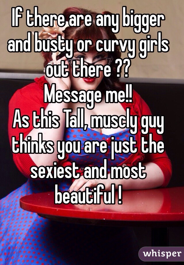 If there are any bigger and busty or curvy girls out there ??
Message me!!
As this Tall, muscly guy thinks you are just the sexiest and most beautiful ! 

