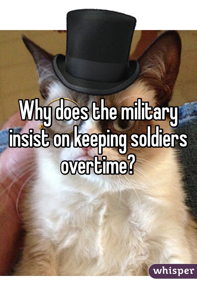 Why does the military insist on keeping soldiers overtime?