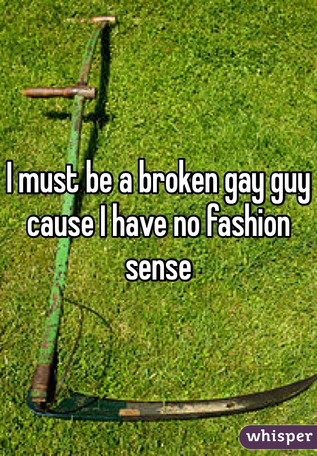 I must be a broken gay guy cause I have no fashion sense