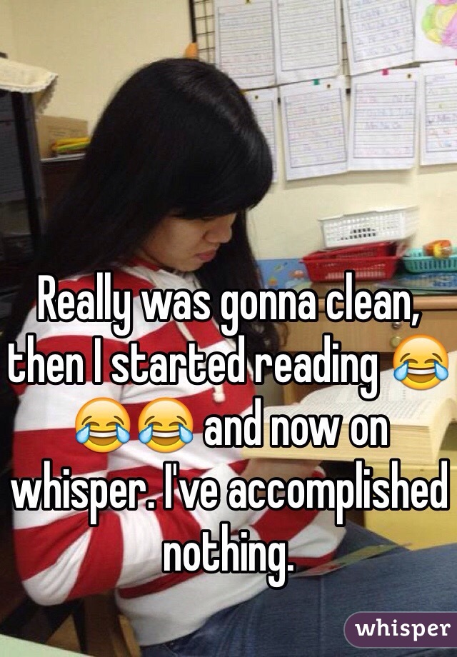 Really was gonna clean, then I started reading 😂😂😂 and now on whisper. I've accomplished nothing. 