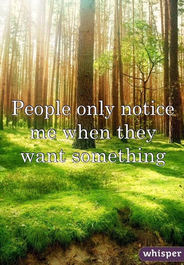 People only notice me when they want something