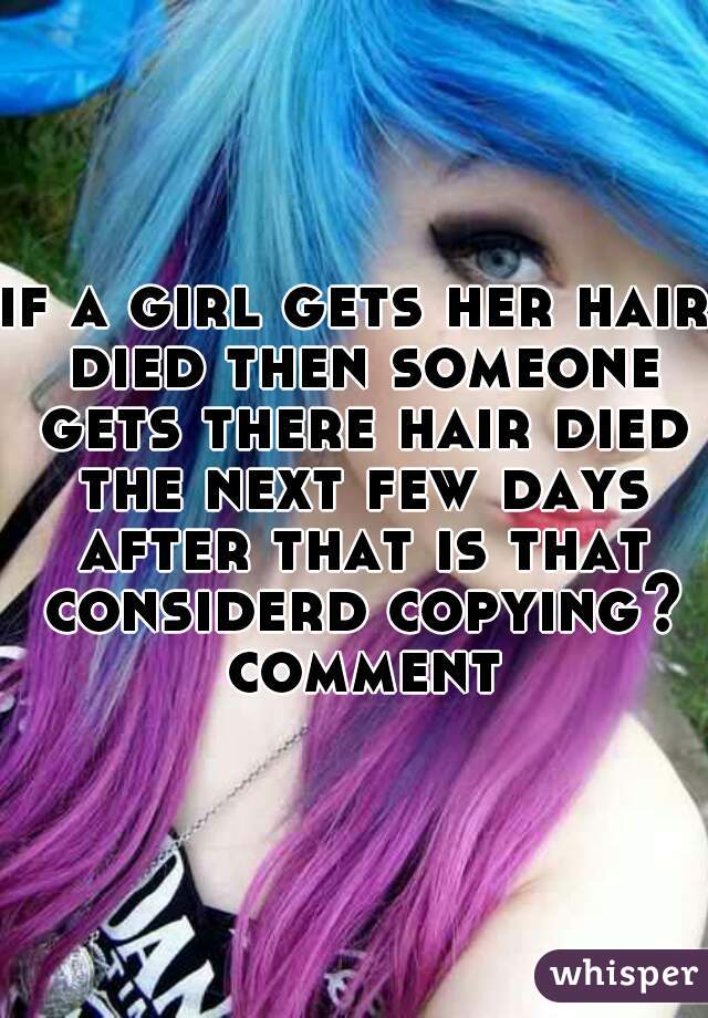 if a girl gets her hair died then someone gets there hair died the next few days after that is that considerd copying? comment