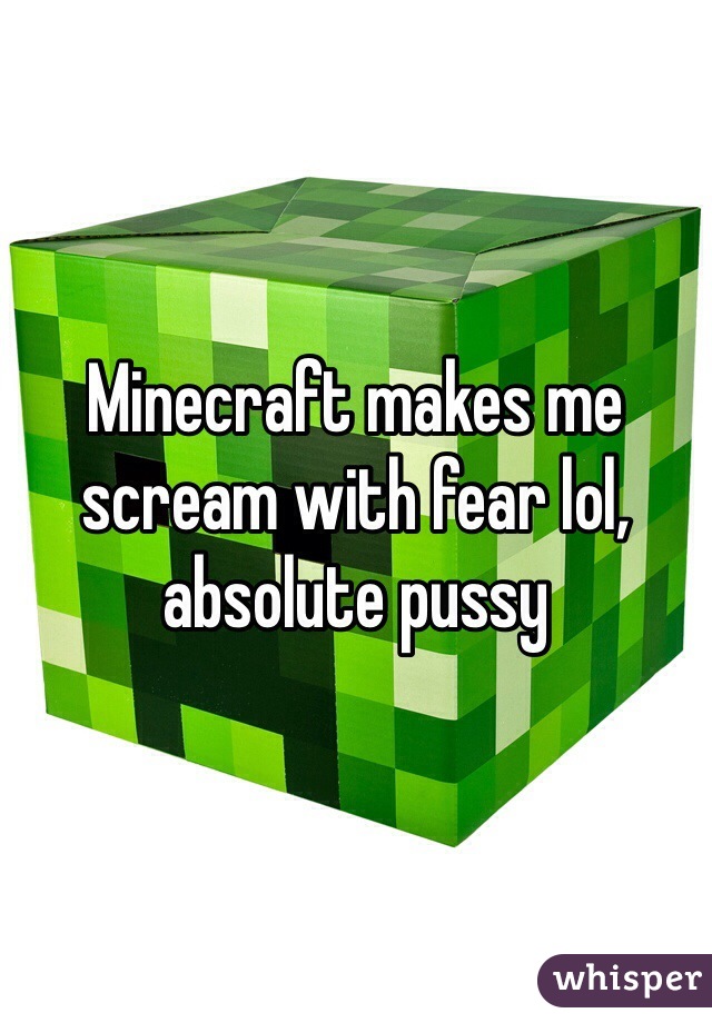 Minecraft makes me scream with fear lol, absolute pussy