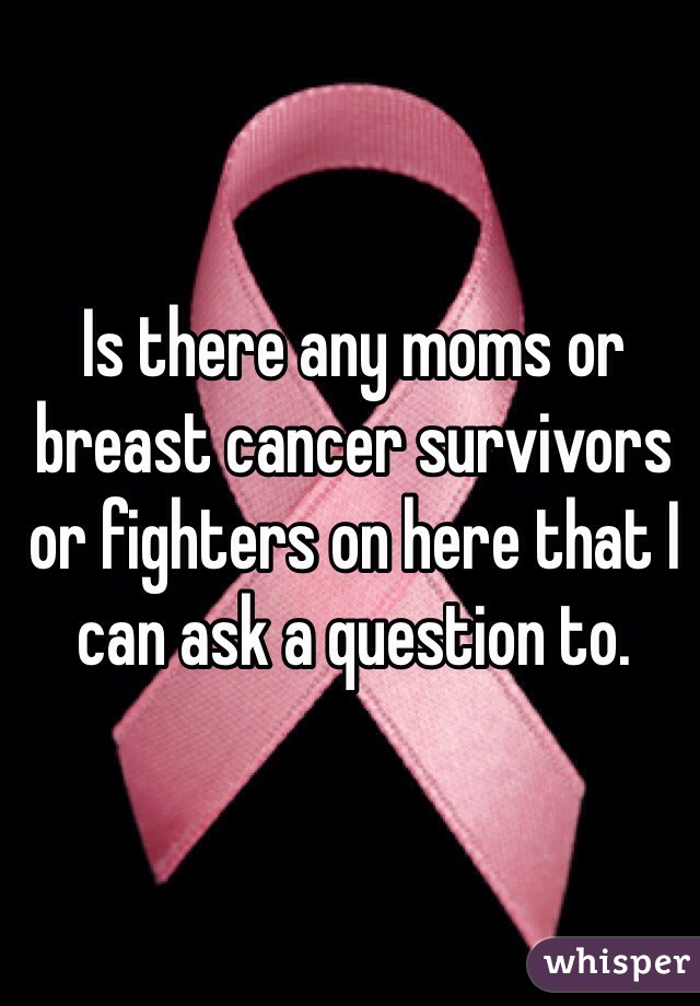 Is there any moms or breast cancer survivors or fighters on here that I can ask a question to. 